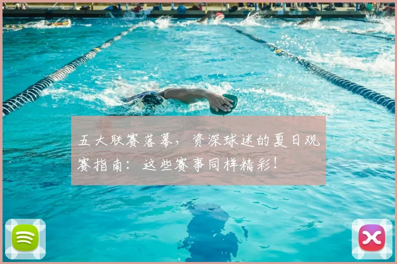 五大联赛落幕，资深球迷的夏日观赛指南：这些赛事同样精彩！
