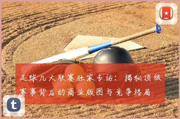 足球几大联赛独家专访:揭秘顶级赛事背后的商业版图与竞争格局