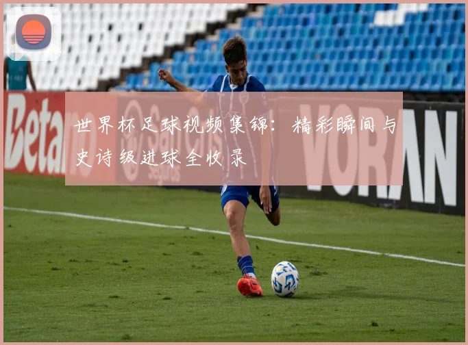 世界杯足球视频集锦：精彩瞬间与史诗级进球全收录