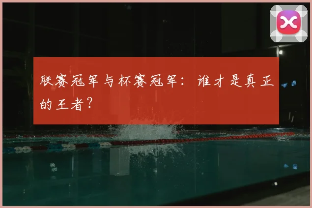 联赛冠军与杯赛冠军:谁才是真正的王者?