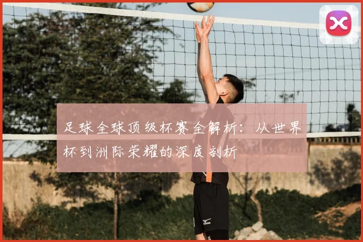 足球全球顶级杯赛全解析:从世界杯到洲际荣耀的深度剖析