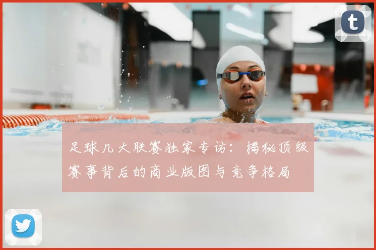 足球几大联赛独家专访:揭秘顶级赛事背后的商业版图与竞争格局