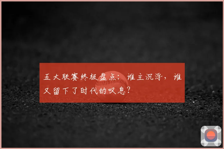 五大联赛终极盘点：谁主沉浮，谁又留下了时代的叹息？