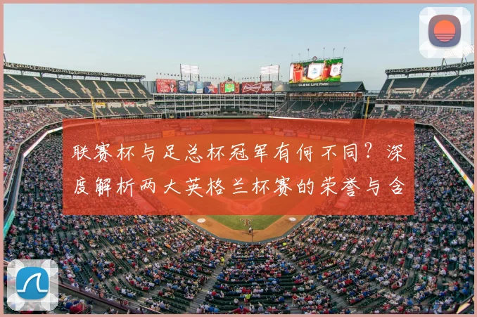 联赛杯与足总杯冠军有何不同?深度解析两大英格兰杯赛的荣誉与含金量