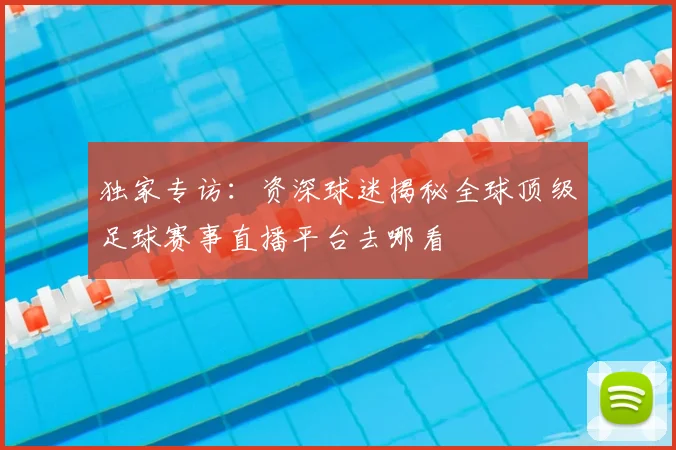 独家专访:资深球迷揭秘全球顶级足球赛事直播平台去哪看