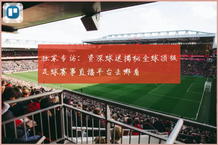独家专访:资深球迷揭秘全球顶级足球赛事直播平台去哪看