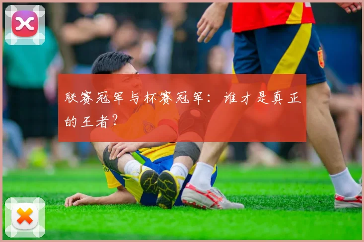 联赛冠军与杯赛冠军:谁才是真正的王者?