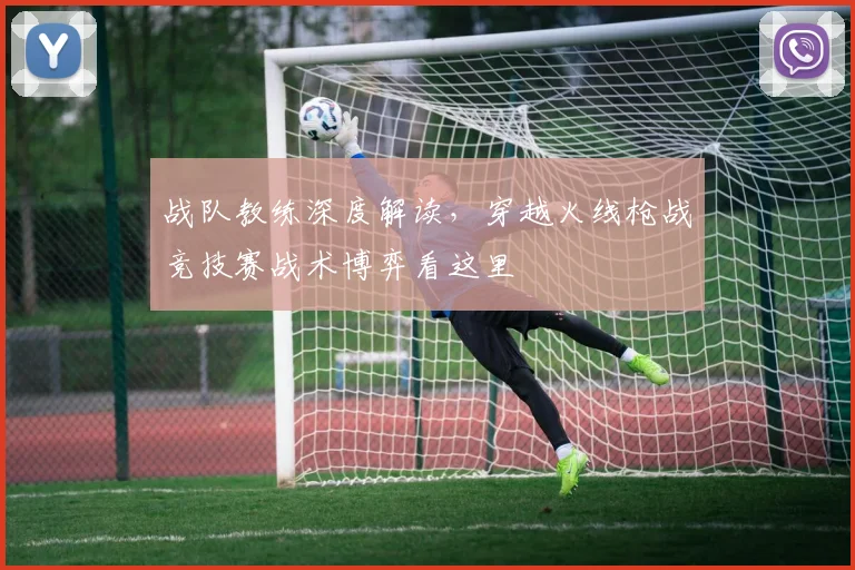 战队教练深度解读,穿越火线枪战竞技赛战术博弈看这里