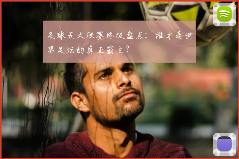 足球五大联赛终极盘点:谁才是世界足坛的真正霸主?
