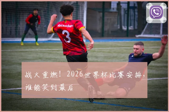 战火重燃!2026世界杯比赛安排,谁能笑到最后
