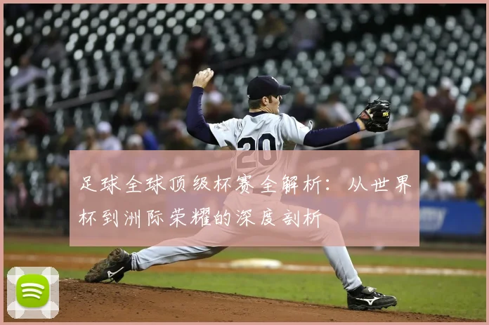 足球全球顶级杯赛全解析:从世界杯到洲际荣耀的深度剖析