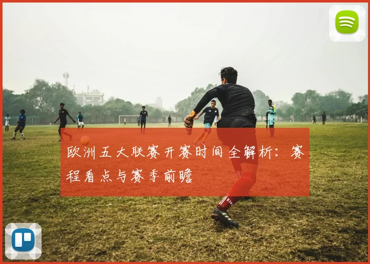 欧洲五大联赛开赛时间全解析:赛程看点与赛季前瞻