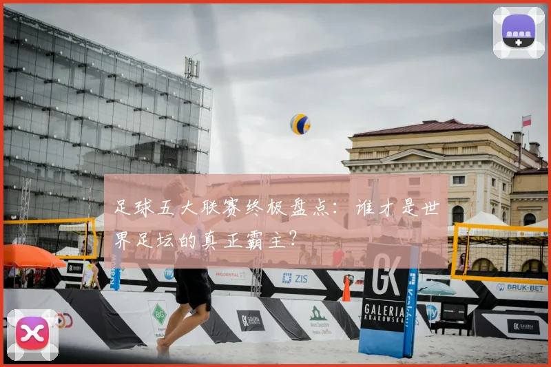 足球五大联赛终极盘点：谁才是世界足坛的真正霸主？