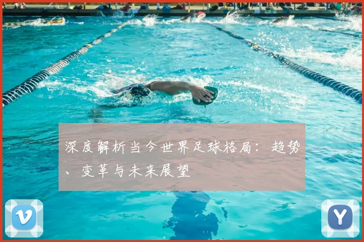 深度解析当今世界足球格局:趋势、变革与未来展望