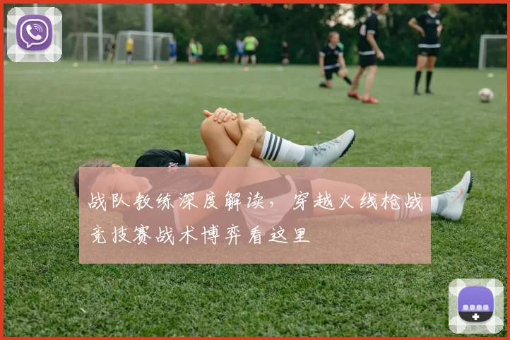 战队教练深度解读,穿越火线枪战竞技赛战术博弈看这里